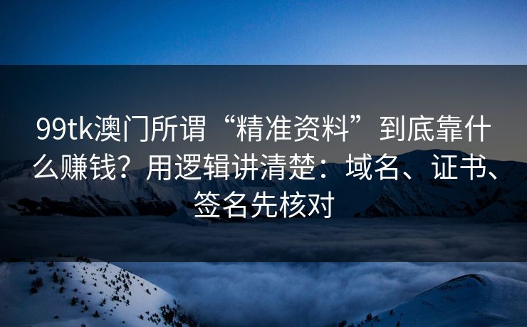 99tk澳门所谓“精准资料”到底靠什么赚钱？用逻辑讲清楚：域名、证书、签名先核对