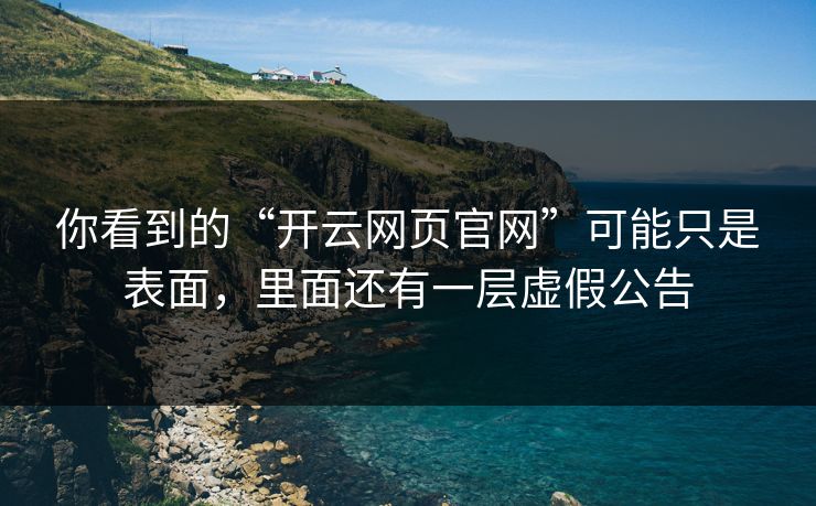 你看到的“开云网页官网”可能只是表面，里面还有一层虚假公告