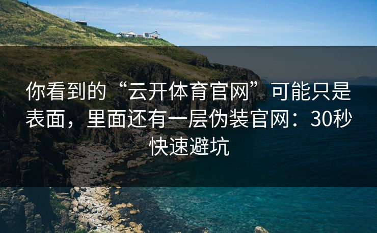 你看到的“云开体育官网”可能只是表面，里面还有一层伪装官网：30秒快速避坑