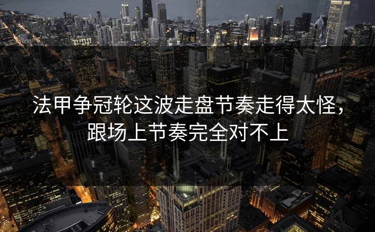 法甲争冠轮这波走盘节奏走得太怪，跟场上节奏完全对不上