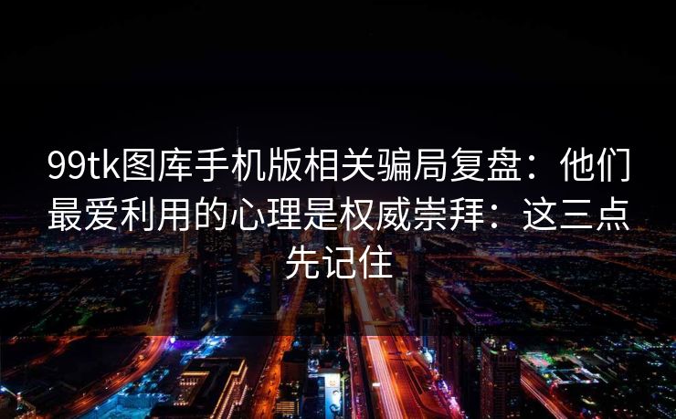 99tk图库手机版相关骗局复盘:他们最爱利用的心理是权威崇拜:这三点先记住 99tk图库手机版相关骗局复盘:他们最爱利用的心理是权威崇拜:这三点先记住
