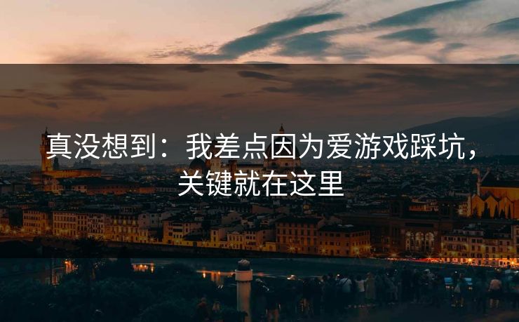 真没想到:我差点因为爱游戏踩坑,关键就在这里 真没想到:我差点因为爱游戏踩坑,关键就在这里