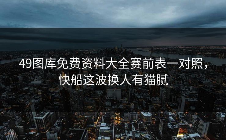 49图库免费资料大全赛前表一对照,快船这波换人有猫腻 49图库免费资料大全赛前表一对照,快船这波换人有猫腻