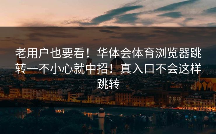 老用户也要看！华体会体育浏览器跳转一不小心就中招！真入口不会这样跳转