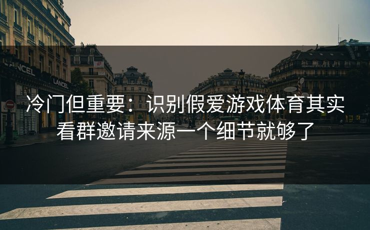 冷门但重要：识别假爱游戏体育其实看群邀请来源一个细节就够了