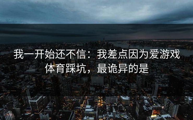 我一开始还不信：我差点因为爱游戏体育踩坑，最诡异的是