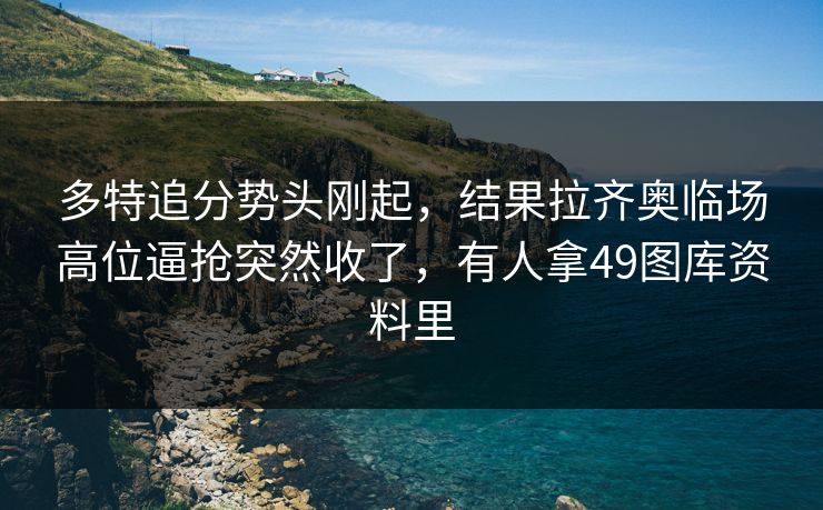 多特追分势头刚起,结果拉齐奥临场高位逼抢突然收了,有人拿49图库资料里 多特追分势头刚起,结果拉齐奥临场高位逼抢突然收了,有人拿49图库资料里