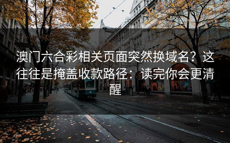 澳门六合彩相关页面突然换域名？这往往是掩盖收款路径：读完你会更清醒