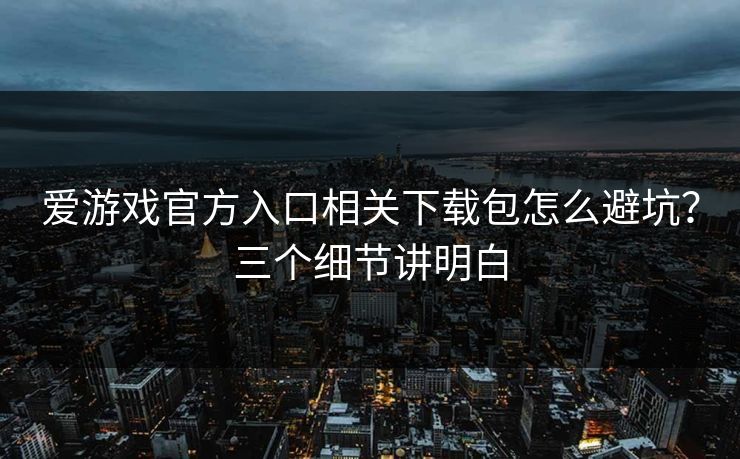 爱游戏官方入口相关下载包怎么避坑？三个细节讲明白