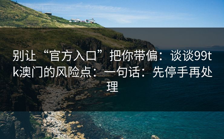 别让“官方入口”把你带偏:谈谈99tk澳门的风险点:一句话:先停手再处理 别让“官方入口”把你带偏:谈谈99tk澳门的风险点:一句话:先停手再处理
