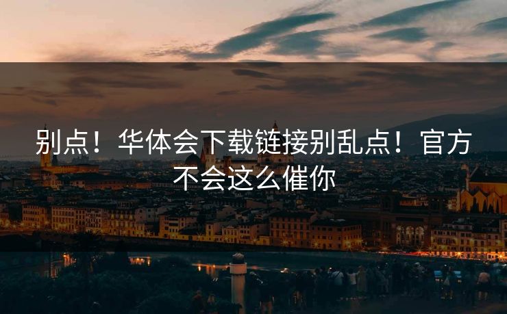 别点!华体会下载链接别乱点!官方不会这么催你 别点!华体会下载链接别乱点!官方不会这么催你