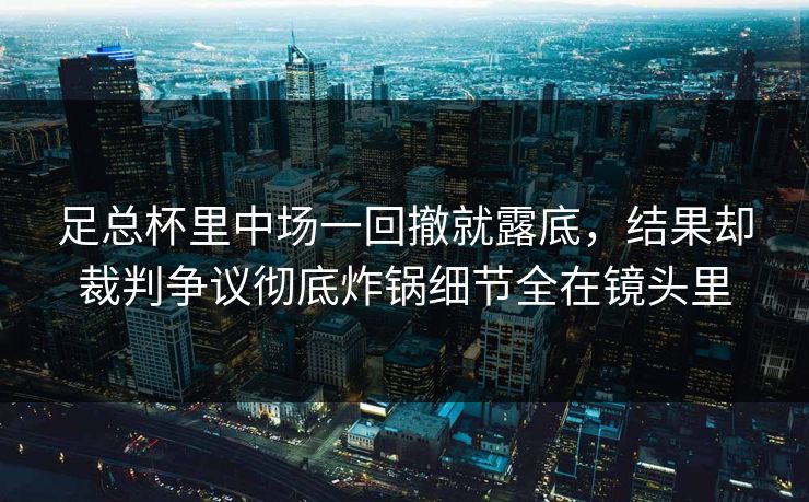 足总杯里中场一回撤就露底,结果却裁判争议彻底炸锅细节全在镜头里 足总杯里中场一回撤就露底,结果却裁判争议彻底炸锅细节全在镜头里