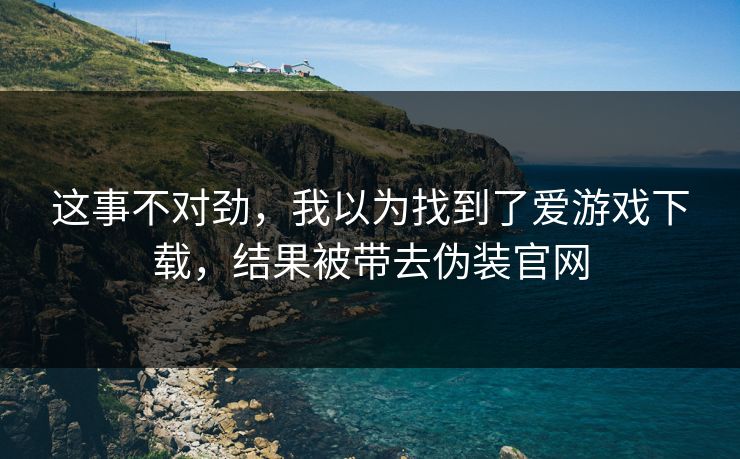 这事不对劲，我以为找到了爱游戏下载，结果被带去伪装官网