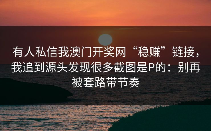 有人私信我澳门开奖网“稳赚”链接,我追到源头发现很多截图是P的:别再被套路带节奏 有人私信我澳门开奖网“稳赚”链接,我追到源头发现很多截图是P的:别再被套路带节奏