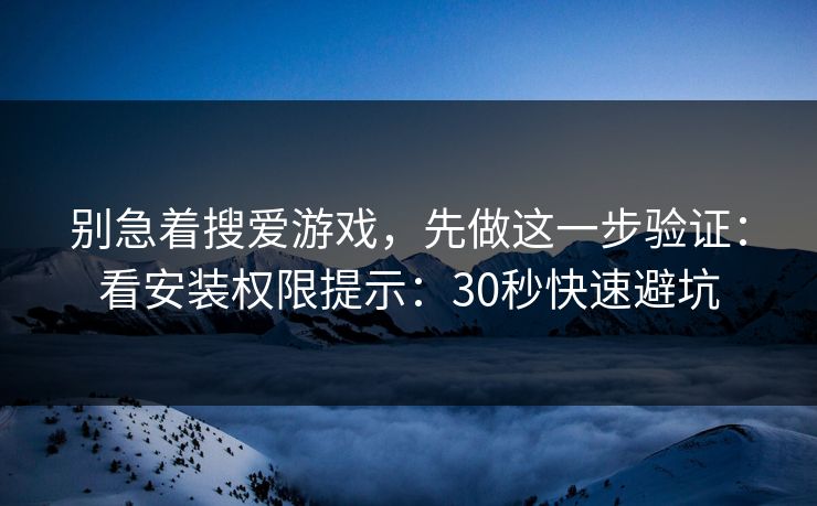 别急着搜爱游戏，先做这一步验证：看安装权限提示：30秒快速避坑