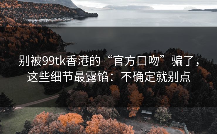 别被99tk香港的“官方口吻”骗了,这些细节最露馅:不确定就别点 别被99tk香港的“官方口吻”骗了,这些细节最露馅:不确定就别点