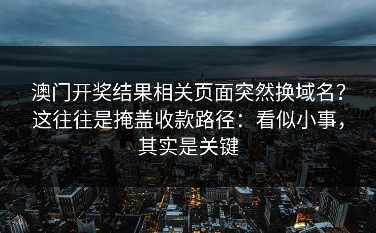 澳门开奖结果相关页面突然换域名？这往往是掩盖收款路径：看似小事，其实是关键