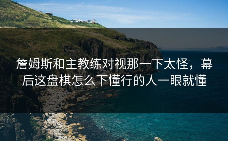 詹姆斯和主教练对视那一下太怪，幕后这盘棋怎么下懂行的人一眼就懂