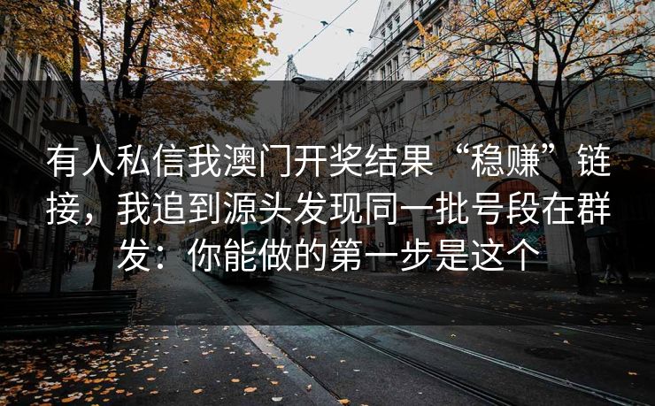 有人私信我澳门开奖结果“稳赚”链接，我追到源头发现同一批号段在群发：你能做的第一步是这个
