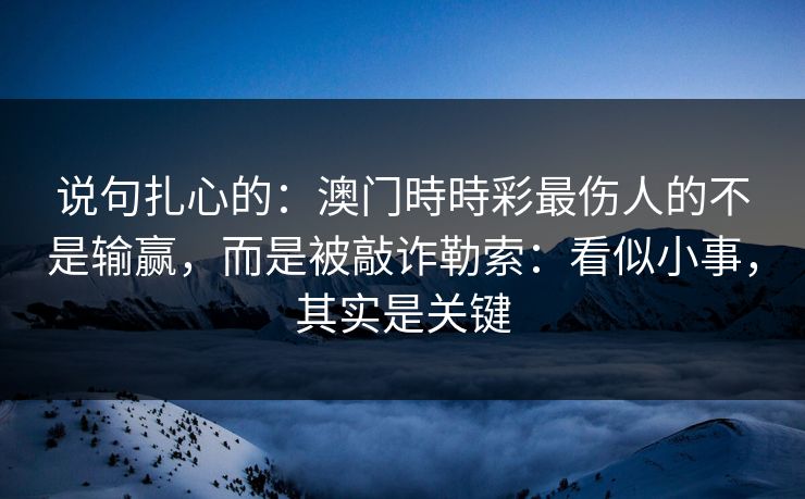 说句扎心的：澳门時時彩最伤人的不是输赢，而是被敲诈勒索：看似小事，其实是关键