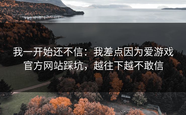 我一开始还不信：我差点因为爱游戏官方网站踩坑，越往下越不敢信