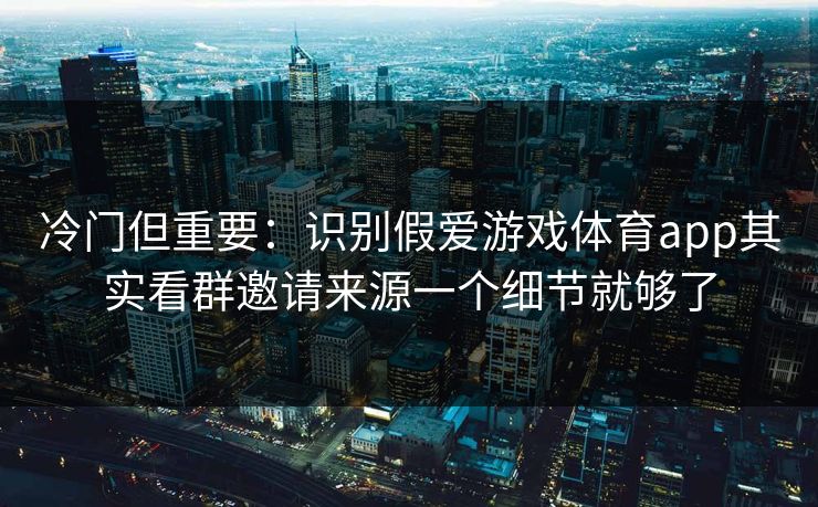 冷门但重要：识别假爱游戏体育app其实看群邀请来源一个细节就够了
