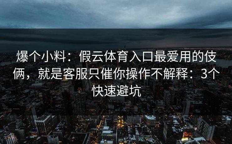 爆个小料：假云体育入口最爱用的伎俩，就是客服只催你操作不解释：3个快速避坑