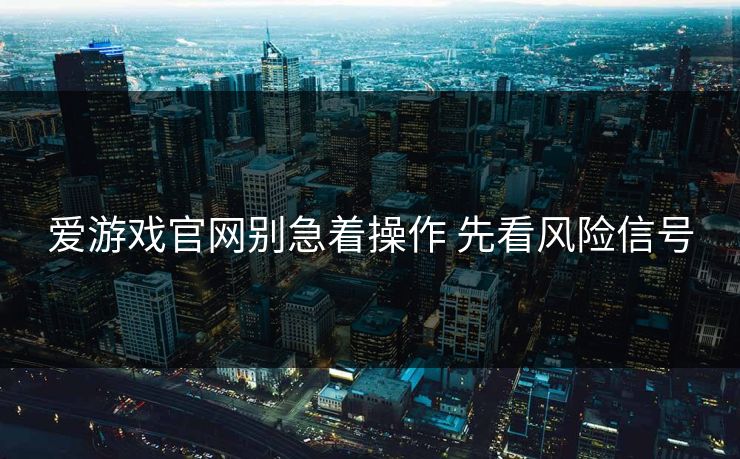 爱游戏官网别急着操作 先看风险信号