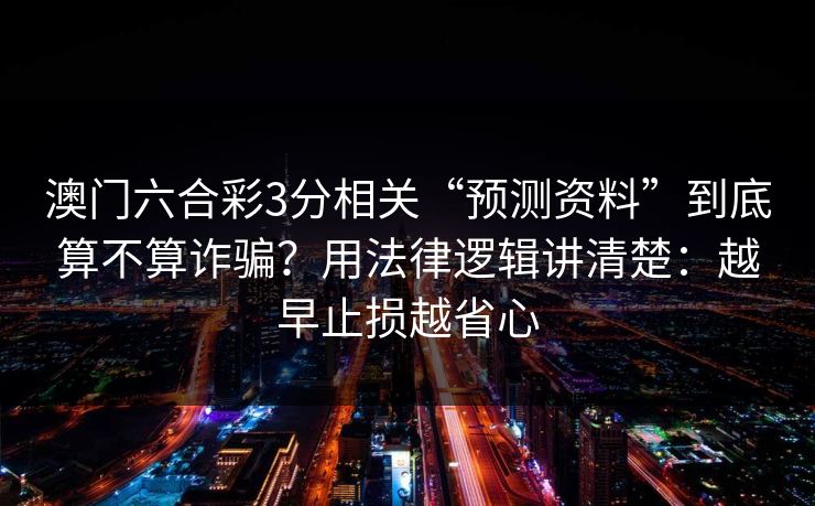 澳门六合彩3分相关“预测资料”到底算不算诈骗？用法律逻辑讲清楚：越早止损越省心