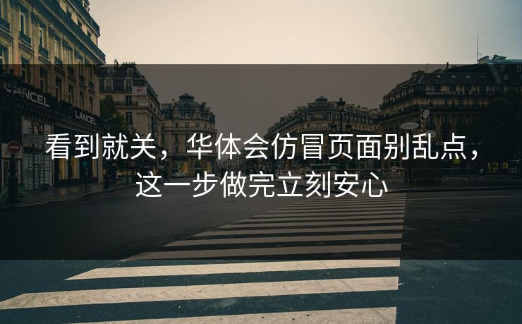 看到就关，华体会仿冒页面别乱点，这一步做完立刻安心