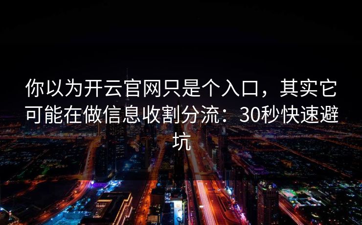 你以为开云官网只是个入口,其实它可能在做信息收割分流:30秒快速避坑 你以为开云官网只是个入口,其实它可能在做信息收割分流:30秒快速避坑