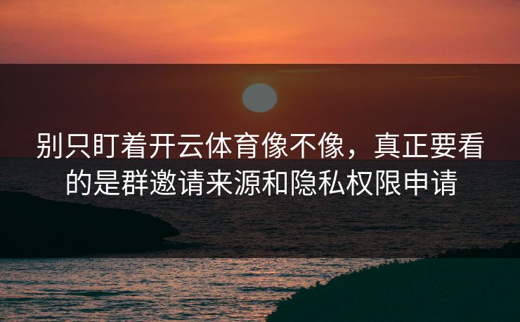 别只盯着开云体育像不像，真正要看的是群邀请来源和隐私权限申请
