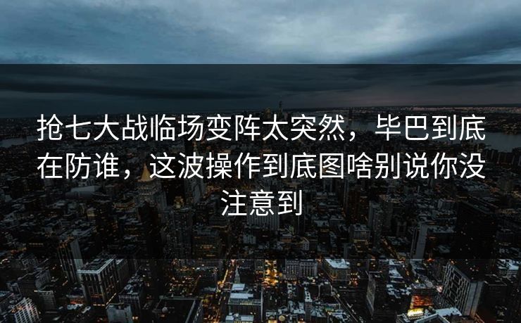 抢七大战临场变阵太突然，毕巴到底在防谁，这波操作到底图啥别说你没注意到