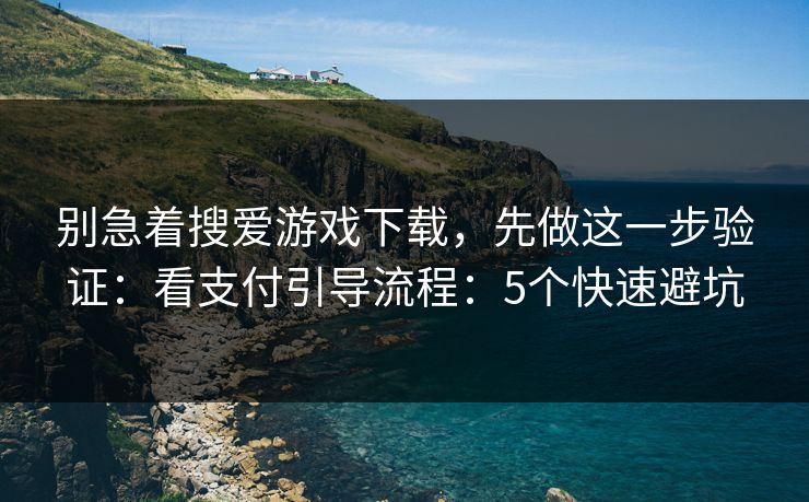 别急着搜爱游戏下载,先做这一步验证:看支付引导流程:5个快速避坑 别急着搜爱游戏下载,先做这一步验证:看支付引导流程:5个快速避坑