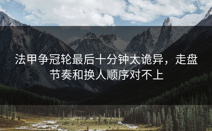 法甲争冠轮最后十分钟太诡异，走盘节奏和换人顺序对不上