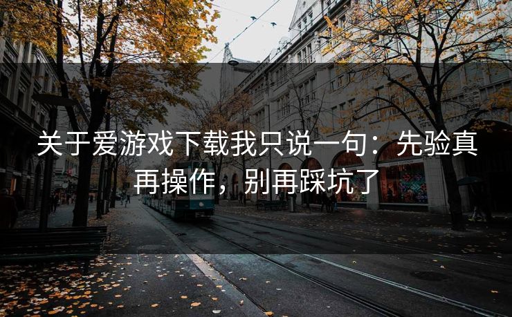 关于爱游戏下载我只说一句：先验真再操作，别再踩坑了