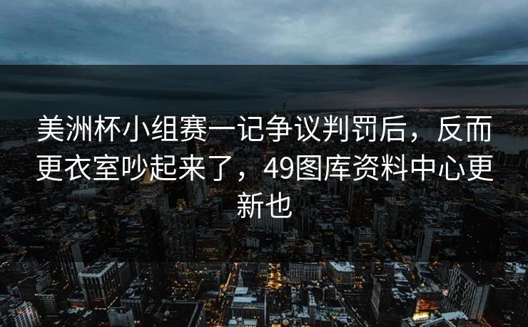 美洲杯小组赛一记争议判罚后，反而更衣室吵起来了，49图库资料中心更新也
