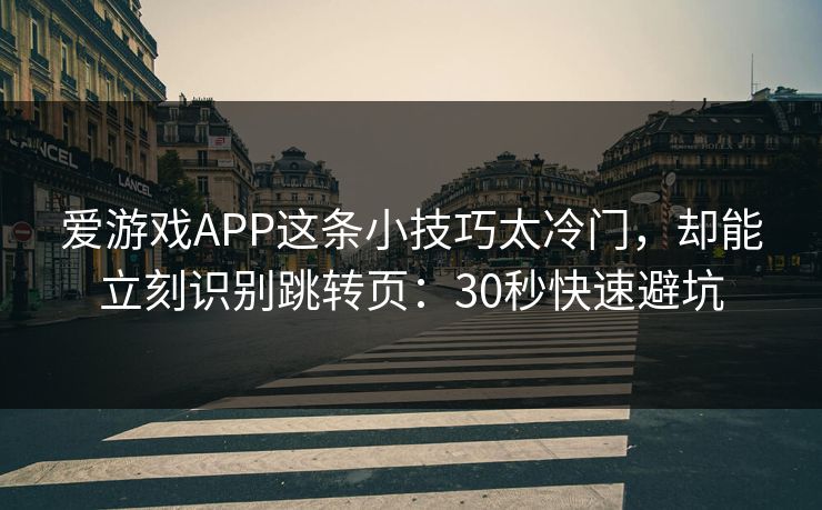 爱游戏APP这条小技巧太冷门，却能立刻识别跳转页：30秒快速避坑