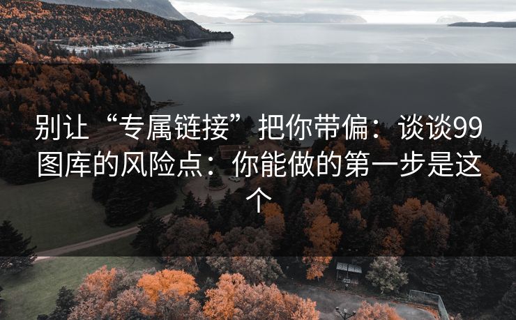 别让“专属链接”把你带偏:谈谈99图库的风险点:你能做的第一步是这个 别让“专属链接”把你带偏:谈谈99图库的风险点:你能做的第一步是这个