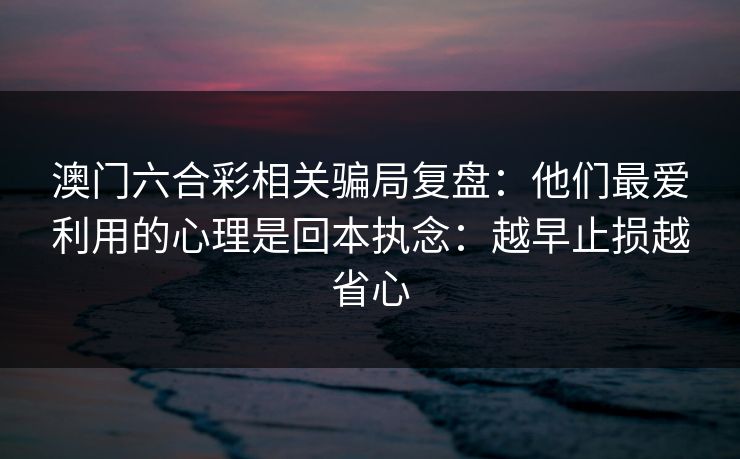 澳门六合彩相关骗局复盘：他们最爱利用的心理是回本执念：越早止损越省心