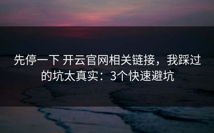 先停一下 开云官网相关链接，我踩过的坑太真实：3个快速避坑