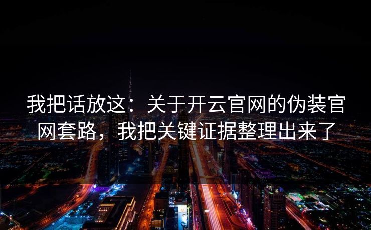 我把话放这：关于开云官网的伪装官网套路，我把关键证据整理出来了