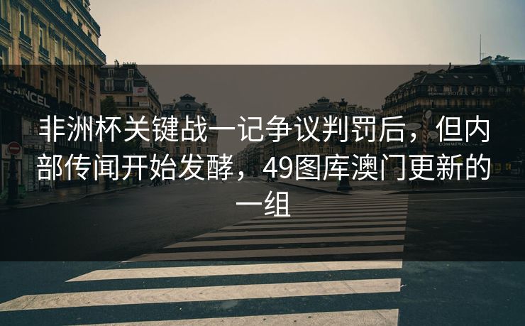 非洲杯关键战一记争议判罚后,但内部传闻开始发酵,49图库澳门更新的一组 非洲杯关键战一记争议判罚后,但内部传闻开始发酵,49图库澳门更新的一组