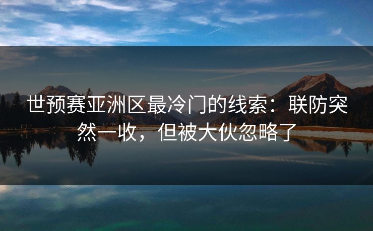 世预赛亚洲区最冷门的线索：联防突然一收，但被大伙忽略了