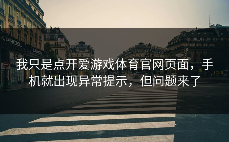 我只是点开爱游戏体育官网页面，手机就出现异常提示，但问题来了
