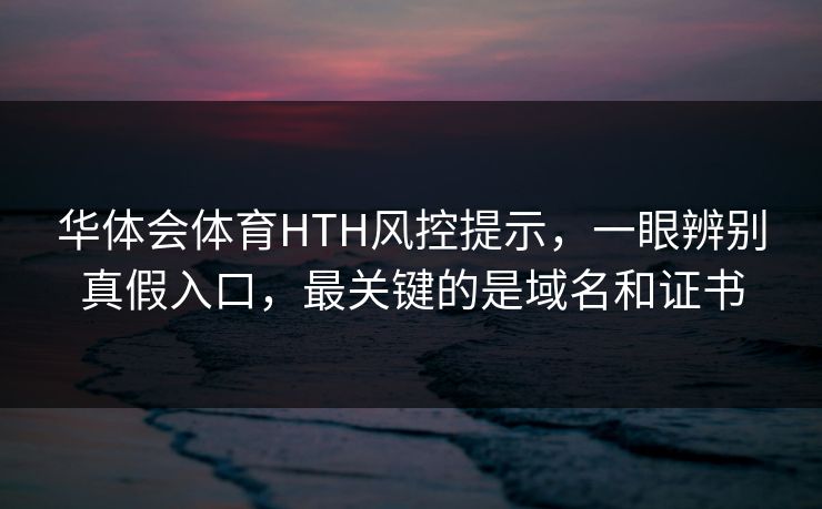 华体会体育HTH风控提示，一眼辨别真假入口，最关键的是域名和证书
