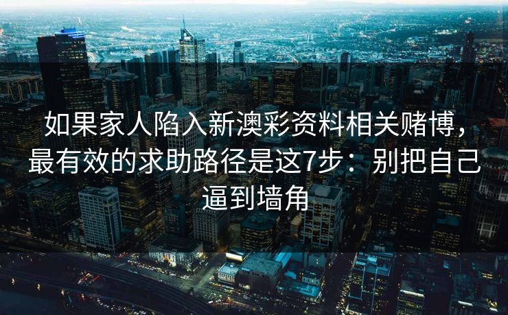 如果家人陷入新澳彩资料相关赌博，最有效的求助路径是这7步：别把自己逼到墙角