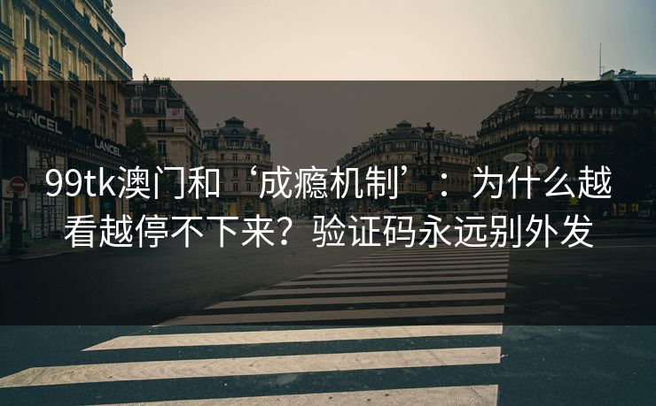 99tk澳门和‘成瘾机制’：为什么越看越停不下来？验证码永远别外发