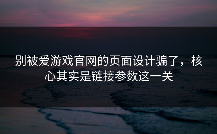 别被爱游戏官网的页面设计骗了，核心其实是链接参数这一关