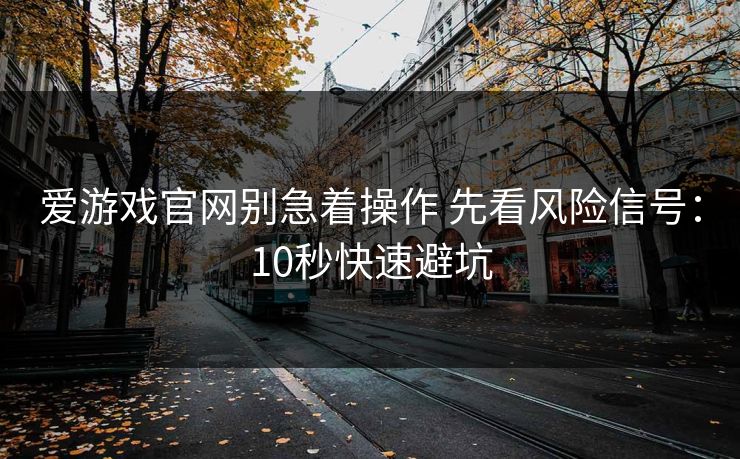 爱游戏官网别急着操作 先看风险信号：10秒快速避坑